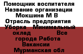 Помощник воспитателя › Название организации ­ Мокшина М.В. › Отрасль предприятия ­ Уборка › Минимальный оклад ­ 11 000 - Все города Работа » Вакансии   . Мурманская обл.,Оленегорск г.